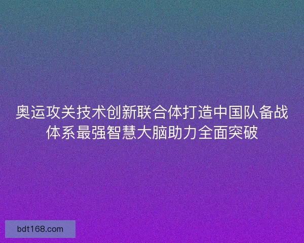 奥运攻关技术创新联合体打造中国队备战体系最强智慧大脑助力全面突破