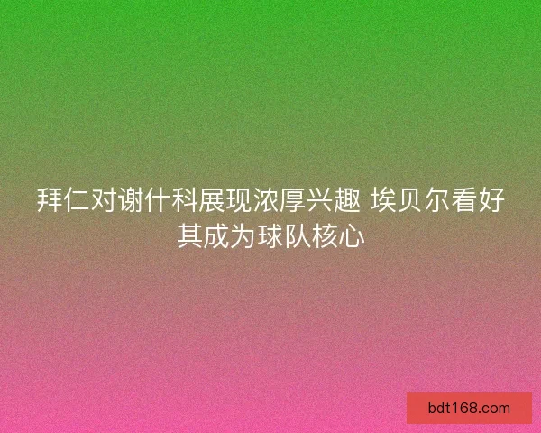 拜仁对谢什科展现浓厚兴趣 埃贝尔看好其成为球队核心