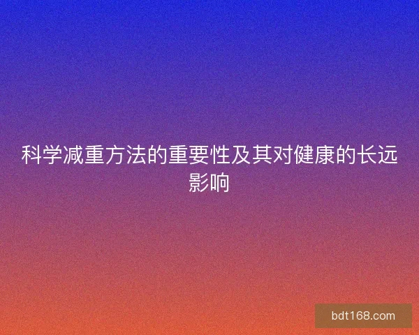 科学减重方法的重要性及其对健康的长远影响