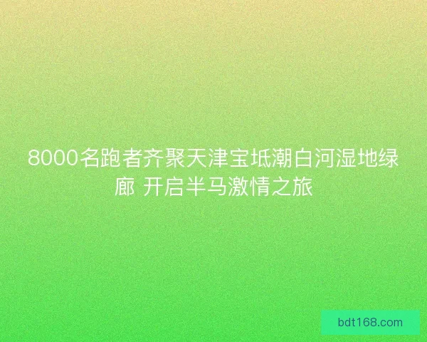 8000名跑者齐聚天津宝坻潮白河湿地绿廊 开启半马激情之旅