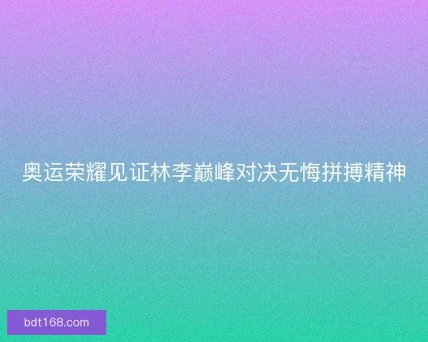 奥运荣耀见证林李巅峰对决无悔拼搏精神
