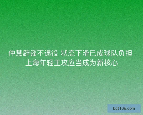 仲慧辟谣不退役 状态下滑已成球队负担 上海年轻主攻应当成为新核心