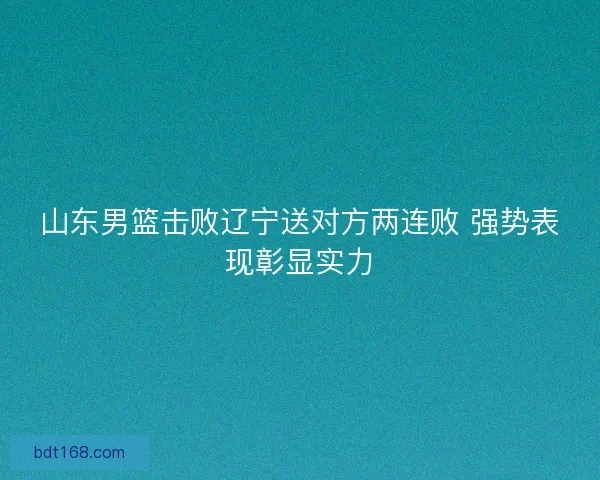 山东男篮击败辽宁送对方两连败 强势表现彰显实力