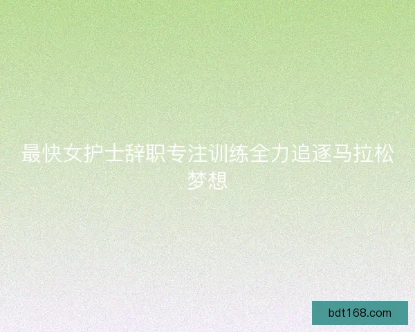 最快女护士辞职专注训练全力追逐马拉松梦想