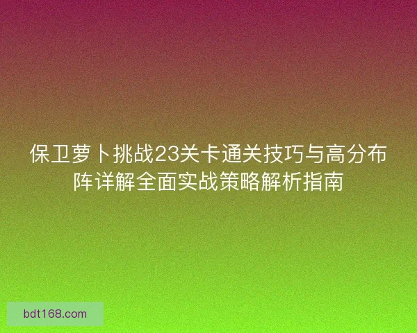 保卫萝卜挑战23关卡通关技巧与高分布阵详解全面实战策略解析指南